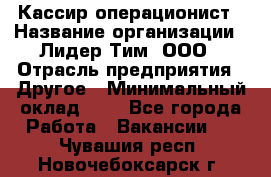 Кассир-операционист › Название организации ­ Лидер Тим, ООО › Отрасль предприятия ­ Другое › Минимальный оклад ­ 1 - Все города Работа » Вакансии   . Чувашия респ.,Новочебоксарск г.